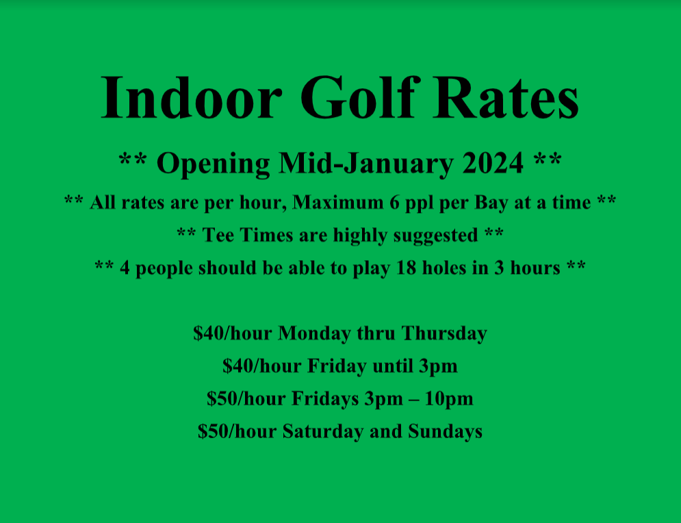 Indoor Golf Rates: Opening Mid January 2024 - 

 per hour Monday - Thursday, Friday until 3 PM 

 per hour Fridays from 3 - 10 PM 

 per hour Saturdays and Sundays